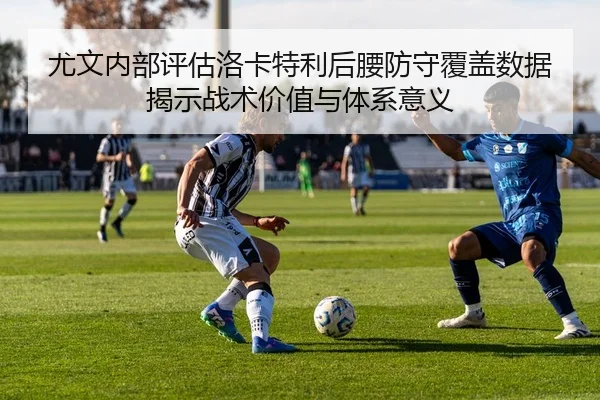 尤文内部评估洛卡特利后腰防守覆盖数据揭示战术价值与体系意义